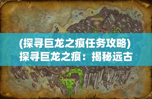 (探寻巨龙之痕任务攻略) 探寻巨龙之痕：揭秘远古神话与现代影响的奥秘之旅